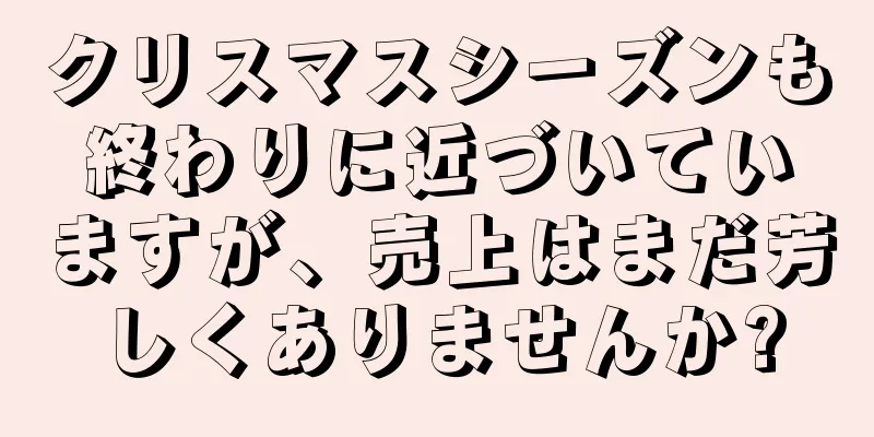 クリスマスシーズンも終わりに近づいていますが、売上はまだ芳しくありませんか?