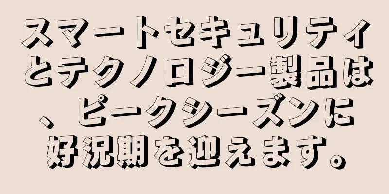 スマートセキュリティとテクノロジー製品は、ピークシーズンに好況期を迎えます。
