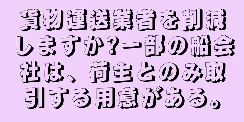 貨物運送業者を削減しますか?一部の船会社は、荷主とのみ取引する用意がある。