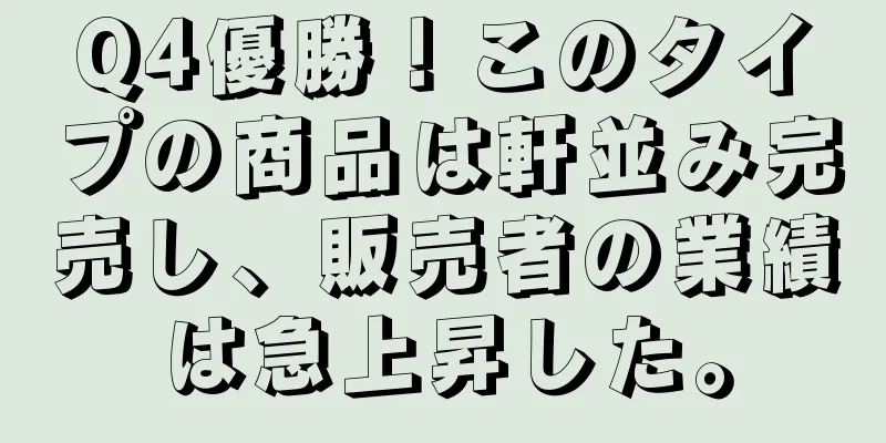 Q4優勝！このタイプの商品は軒並み完売し、販売者の業績は急上昇した。