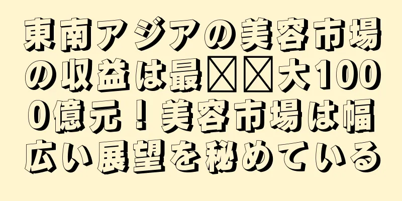 東南アジアの美容市場の収益は最​​大1000億元！美容市場は幅広い展望を秘めている
