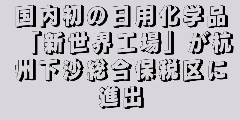国内初の日用化学品「新世界工場」が杭州下沙総合保税区に進出