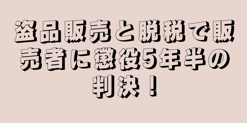 盗品販売と脱税で販売者に懲役5年半の判決！