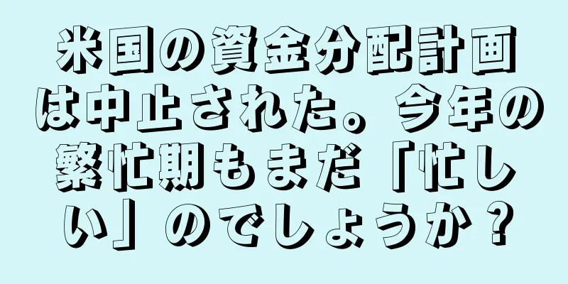 米国の資金分配計画は中止された。今年の繁忙期もまだ「忙しい」のでしょうか？