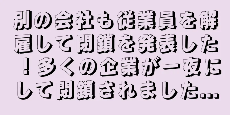 別の会社も従業員を解雇して閉鎖を発表した！多くの企業が一夜にして閉鎖されました...