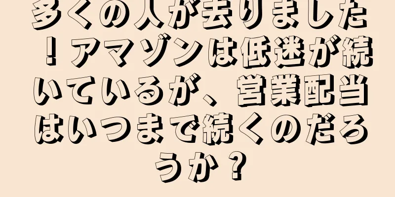 多くの人が去りました！アマゾンは低迷が続いているが、営業配当はいつまで続くのだろうか？