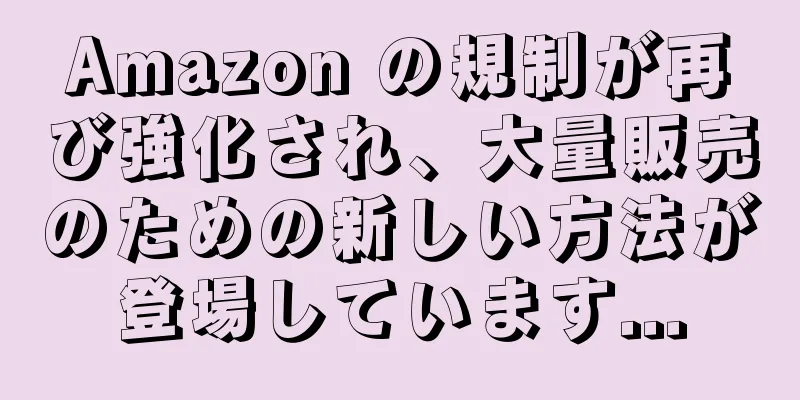 Amazon の規制が再び強化され、大量販売のための新しい方法が登場しています...