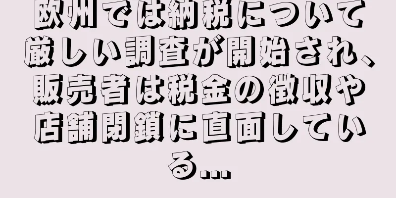 欧州では納税について厳しい調査が開始され、販売者は税金の徴収や店舗閉鎖に直面している...