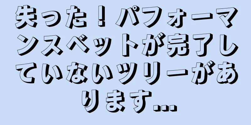 失った！パフォーマンスベットが完了していないツリーがあります...