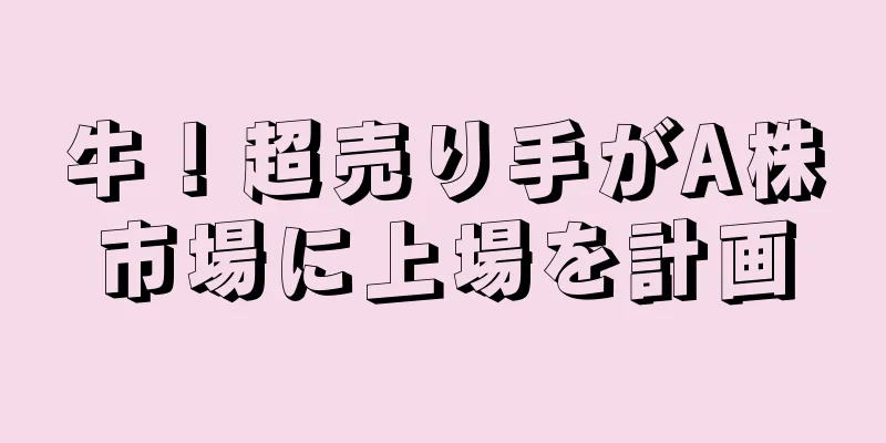 牛！超売り手がA株市場に上場を計画