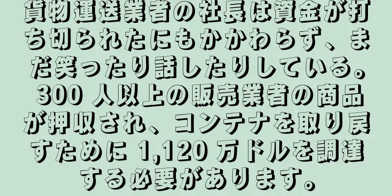 貨物運送業者の社長は資金が打ち切られたにもかかわらず、まだ笑ったり話したりしている。 300 人以上の販売業者の商品が押収され、コンテナを取り戻すために 1,120 万ドルを調達する必要があります。