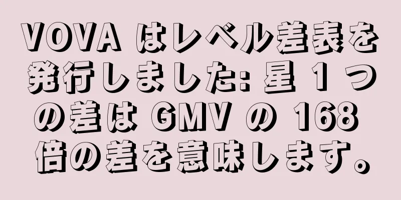 VOVA はレベル差表を発行しました: 星 1 つの差は GMV の 168 倍の差を意味します。
