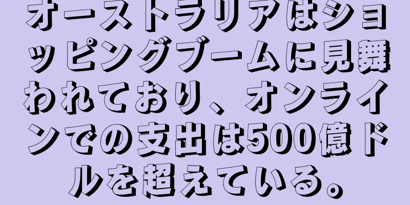 オーストラリアはショッピングブームに見舞われており、オンラインでの支出は500億ドルを超えている。