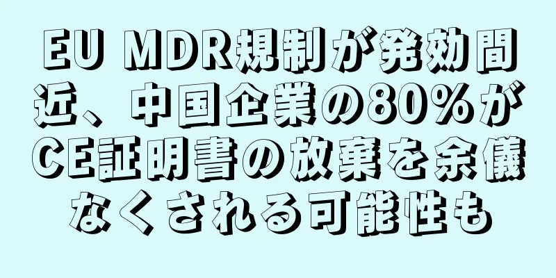 EU MDR規制が発効間近、中国企業の80%がCE証明書の放棄を余儀なくされる可能性も