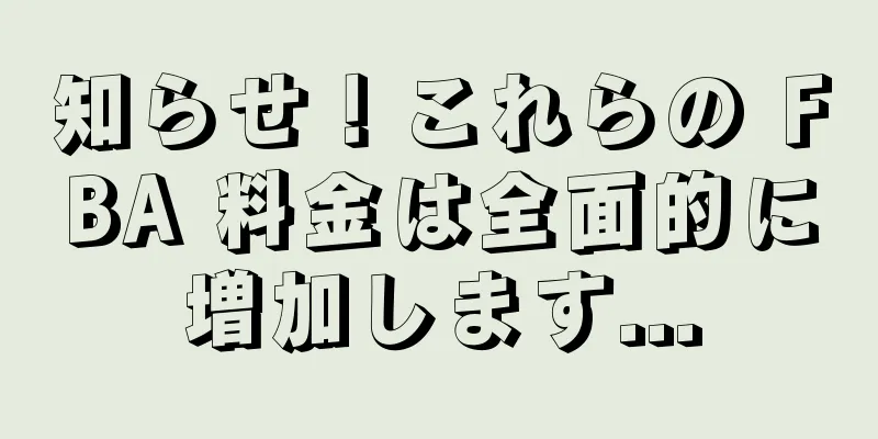 知らせ！これらの FBA 料金は全面的に増加します...