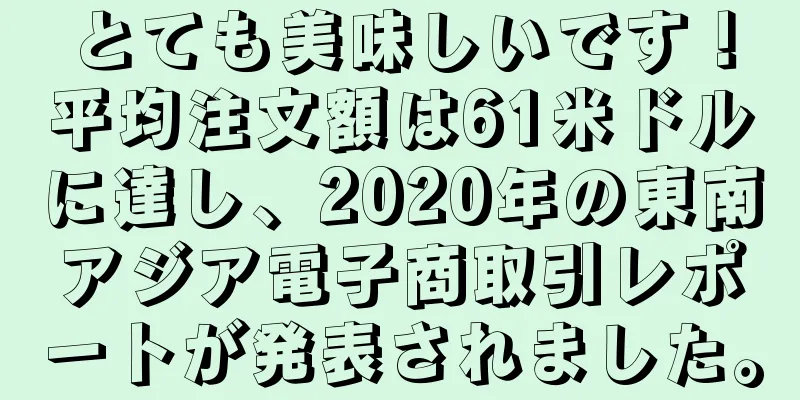 とても美味しいです！平均注文額は61米ドルに達し、2020年の東南アジア電子商取引レポートが発表されました。