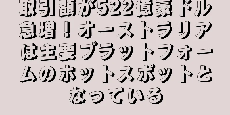 取引額が522億豪ドル急増！オーストラリアは主要プラットフォームのホットスポットとなっている