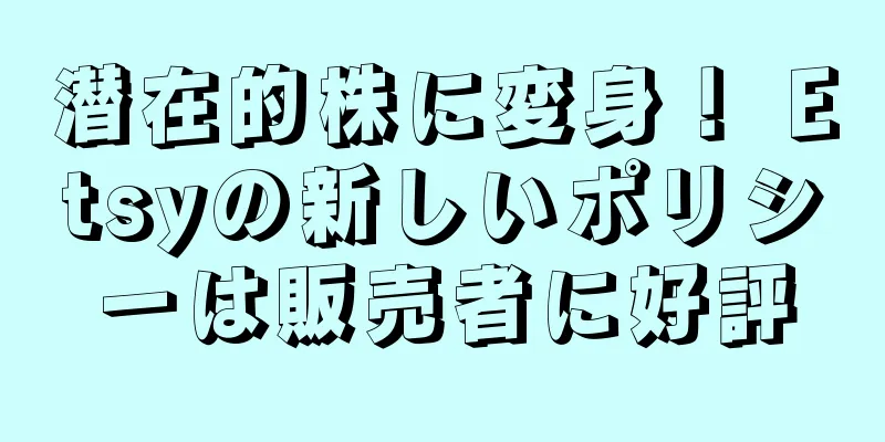 潜在的株に変身！ Etsyの新しいポリシーは販売者に好評