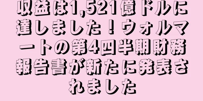 収益は1,521億ドルに達しました！ウォルマートの第4四半期財務報告書が新たに発表されました