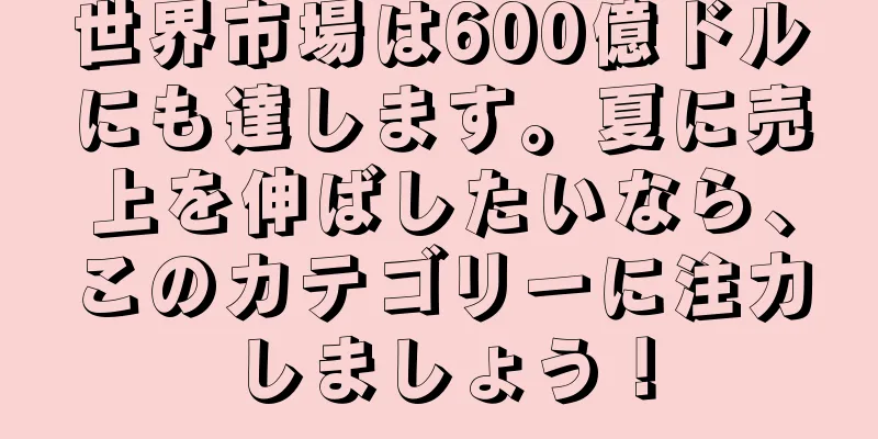 世界市場は600億ドルにも達します。夏に売上を伸ばしたいなら、このカテゴリーに注力しましょう！