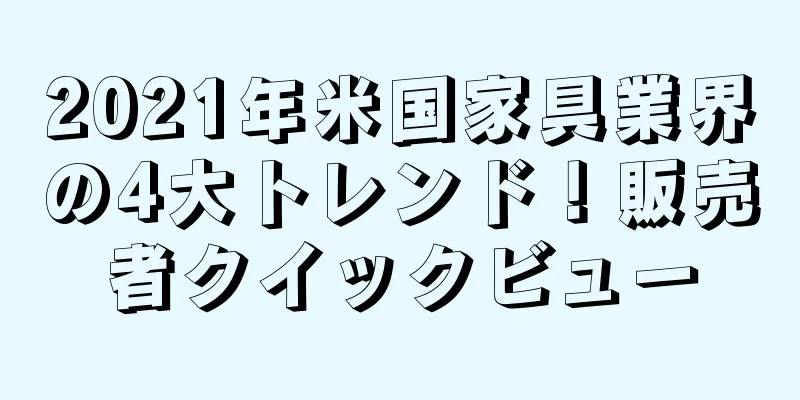 2021年米国家具業界の4大トレンド！販売者クイックビュー