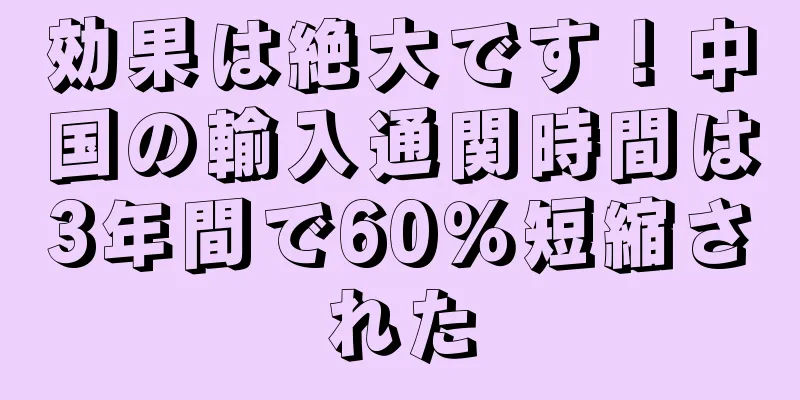 効果は絶大です！中国の輸入通関時間は3年間で60％短縮された